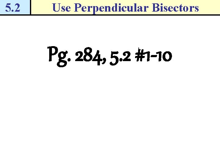 5. 2 Use Perpendicular Bisectors Pg. 284, 5. 2 #1 -10 