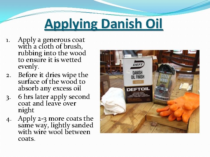 Applying Danish Oil Apply a generous coat with a cloth of brush, rubbing into