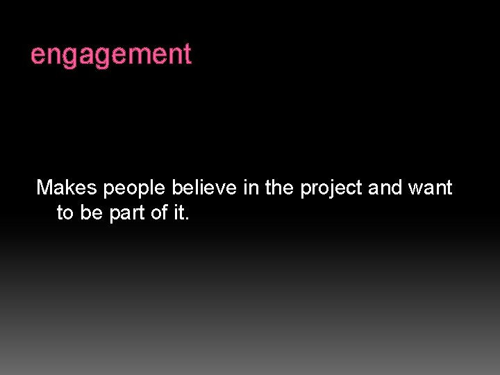 engagement Makes people believe in the project and want to be part of it.