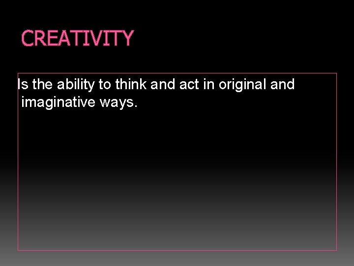 CREATIVITY Is the ability to think and act in original and imaginative ways. 