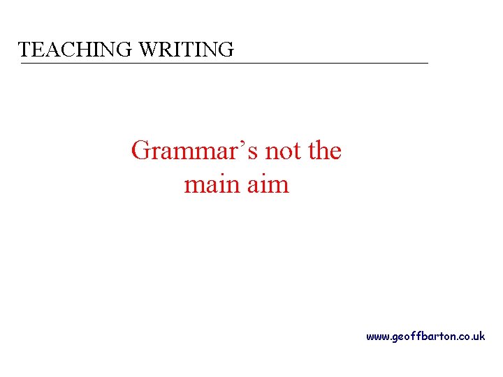 TEACHING WRITING Grammar’s not the main aim www. geoffbarton. co. uk 