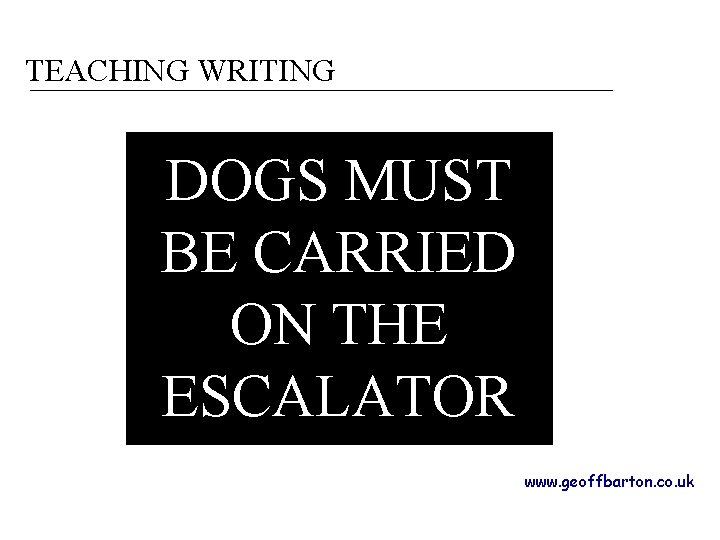 TEACHING WRITING DOGS MUST BE CARRIED ON THE ESCALATOR www. geoffbarton. co. uk 