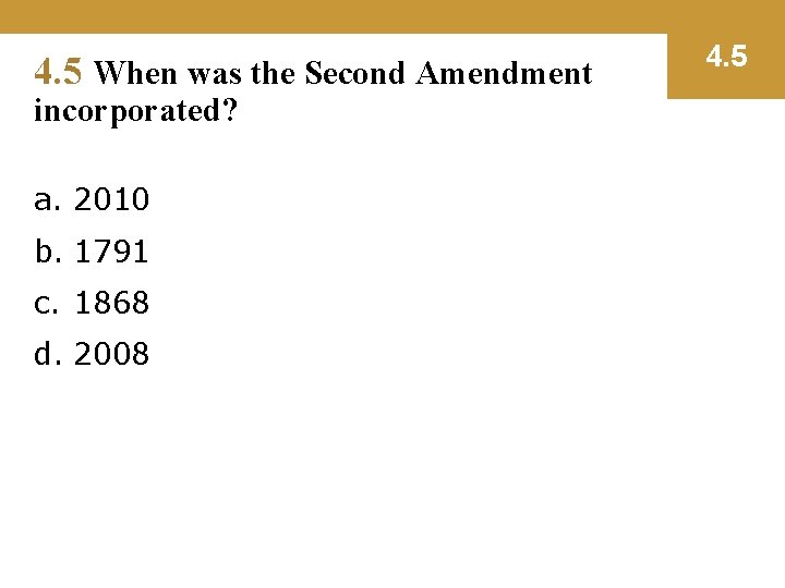 4. 5 When was the Second Amendment incorporated? a. 2010 b. 1791 c. 1868