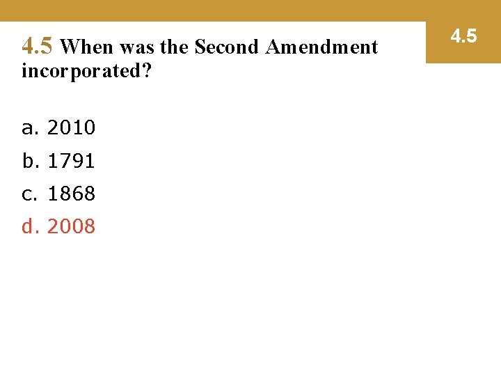 4. 5 When was the Second Amendment incorporated? a. 2010 b. 1791 c. 1868