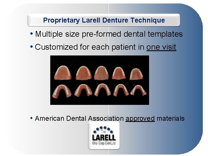 Proprietary Larell Denture Technique • Multiple size pre-formed dental templates • Customized for each
