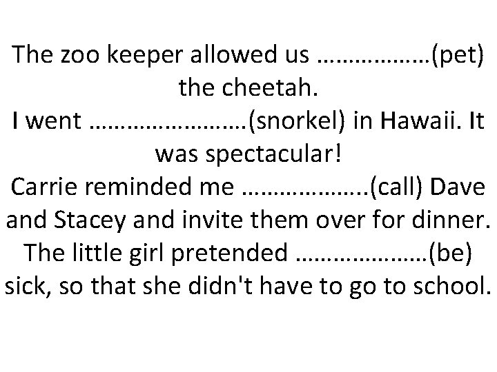 The zoo keeper allowed us ………………(pet) the cheetah. I went …………. (snorkel) in Hawaii.