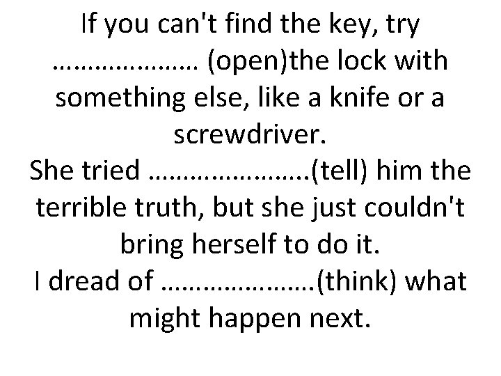 If you can't find the key, try ………………… (open)the lock with something else, like