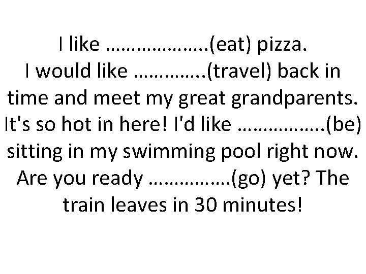 I like ………………. . (eat) pizza. I would like …………. . (travel) back in
