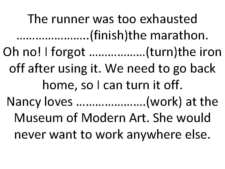 The runner was too exhausted …………………. . (finish)the marathon. Oh no! I forgot ………………(turn)the