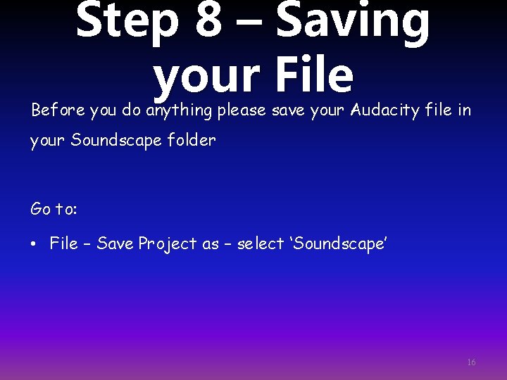 Step 8 – Saving your File Before you do anything please save your Audacity
