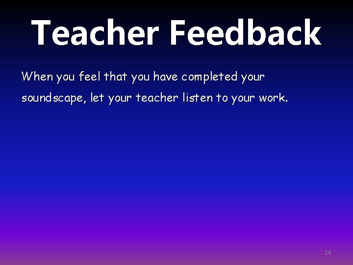 Teacher Feedback When you feel that you have completed your soundscape, let your teacher