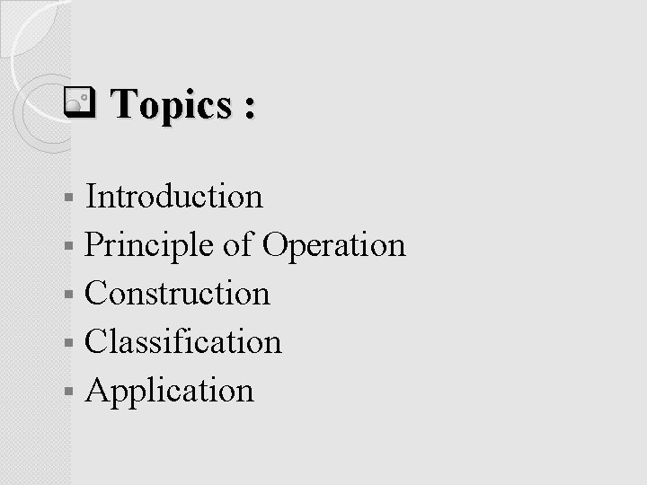 q Topics : Introduction § Principle of Operation § Construction § Classification § Application