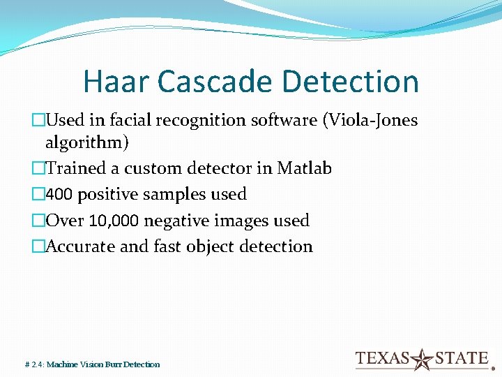 Haar Cascade Detection �Used in facial recognition software (Viola-Jones algorithm) �Trained a custom detector Haar Cascade Detection �Used in facial recognition software (Viola-Jones algorithm) �Trained a custom detector