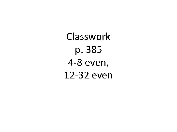 Classwork p. 385 4 -8 even, 12 -32 even Classwork p. 385 4 -8 even, 12 -32 even