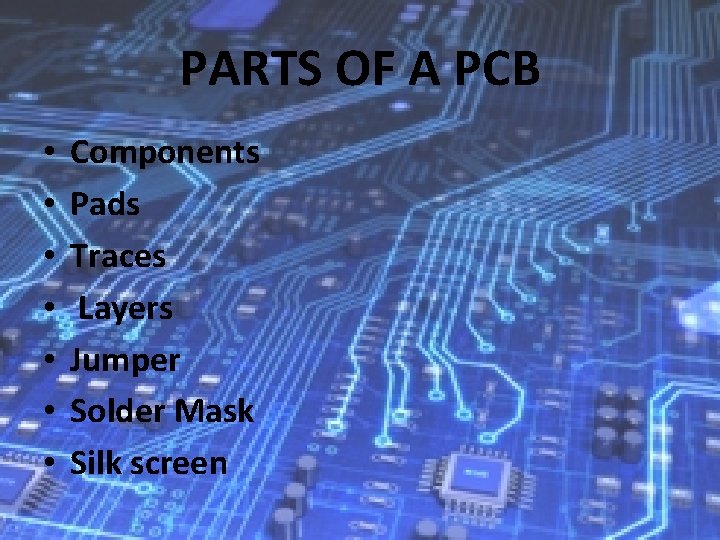 PARTS OF A PCB • • Components Pads Traces Layers Jumper Solder Mask Silk