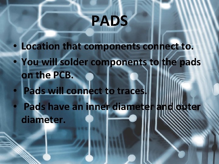 PADS • Location that components connect to. • You will solder components to the