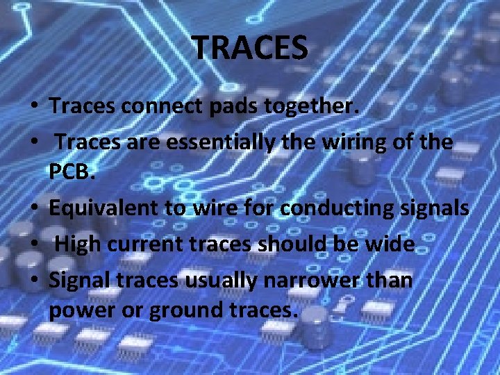 TRACES • Traces connect pads together. • Traces are essentially the wiring of the