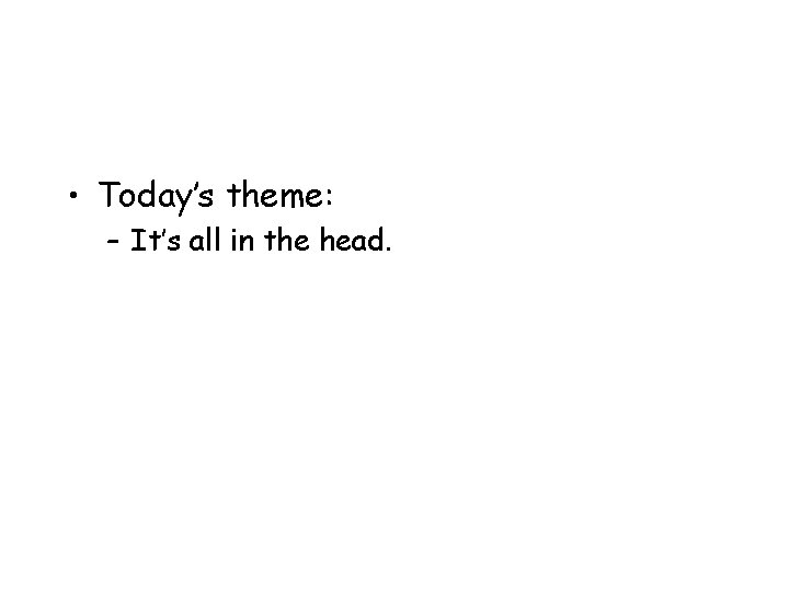  • Today’s theme: – It’s all in the head. 
