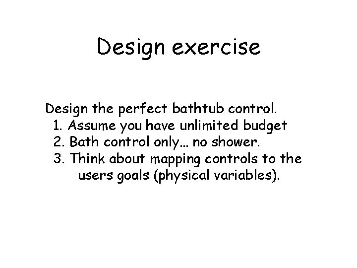 Design exercise Design the perfect bathtub control. 1. Assume you have unlimited budget 2.