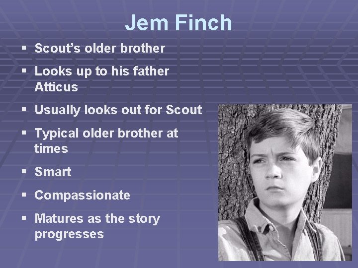 Jem Finch § Scout’s older brother § Looks up to his father Atticus §