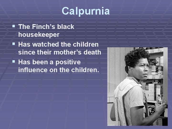 Calpurnia § The Finch’s black housekeeper § Has watched the children since their mother’s