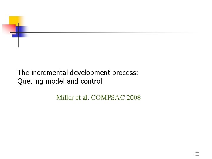 The incremental development process: Queuing model and control Miller et al. COMPSAC 2008 38