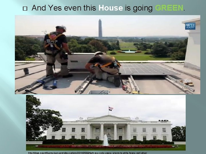 � And Yes even this House is going GREEN. http: //blogs. scientificamerican. com/observations/2014/05/09/fight-over-solar-power-returns-to-white-house-roof-video/ 