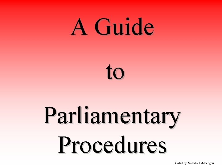 A Guide to Parliamentary Procedures Created by Melodie Le. Moeligou 