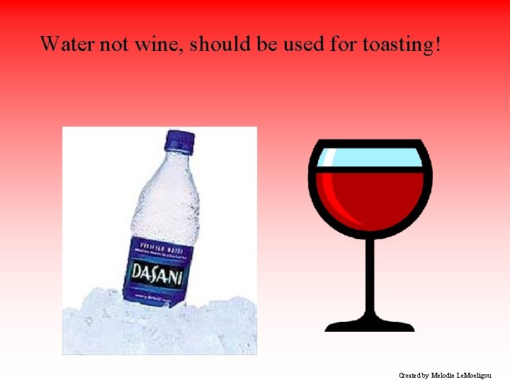 Water not wine, should be used for toasting! Created by Melodie Le. Moeligou 
