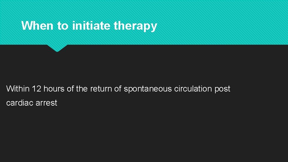 When to initiate therapy Within 12 hours of the return of spontaneous circulation post