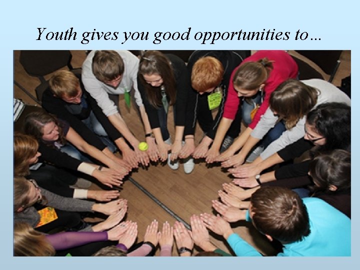 Youth gives you good opportunities to… 