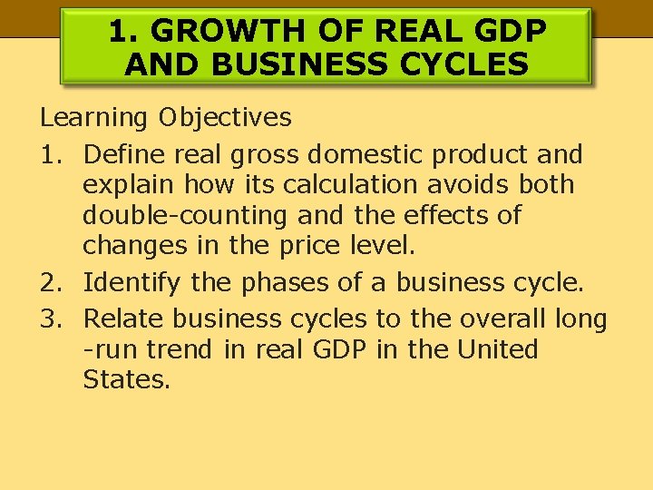 1. GROWTH OF REAL GDP AND BUSINESS CYCLES Learning Objectives 1. Define real gross