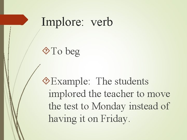 Implore: verb To beg Example: The students implored the teacher to move the test Implore: verb To beg Example: The students implored the teacher to move the test