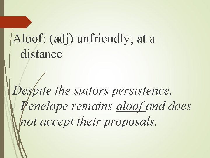Aloof: (adj) unfriendly; at a distance Despite the suitors persistence, Penelope remains aloof and Aloof: (adj) unfriendly; at a distance Despite the suitors persistence, Penelope remains aloof and