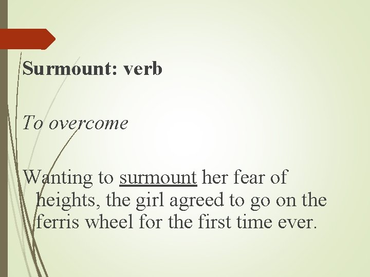 Surmount: verb To overcome Wanting to surmount her fear of heights, the girl agreed Surmount: verb To overcome Wanting to surmount her fear of heights, the girl agreed