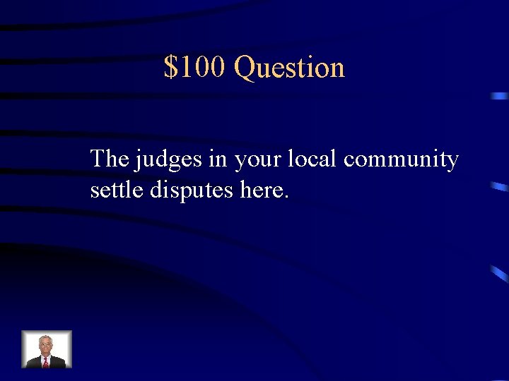 $100 Question The judges in your local community settle disputes here. 