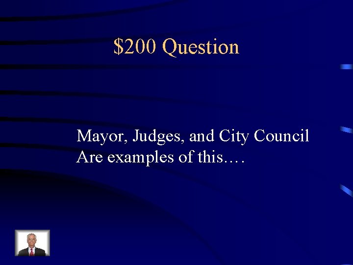 $200 Question Mayor, Judges, and City Council Are examples of this…. 