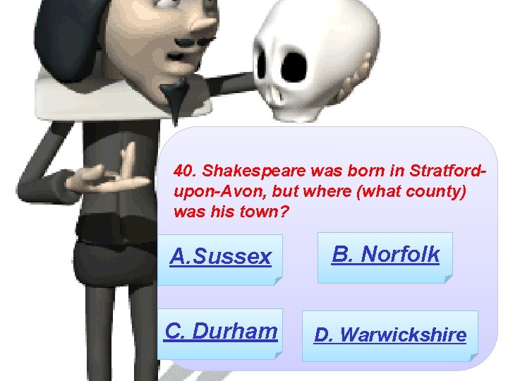 40. Shakespeare was born in Stratfordupon-Avon, but where (what county) was his town? A.