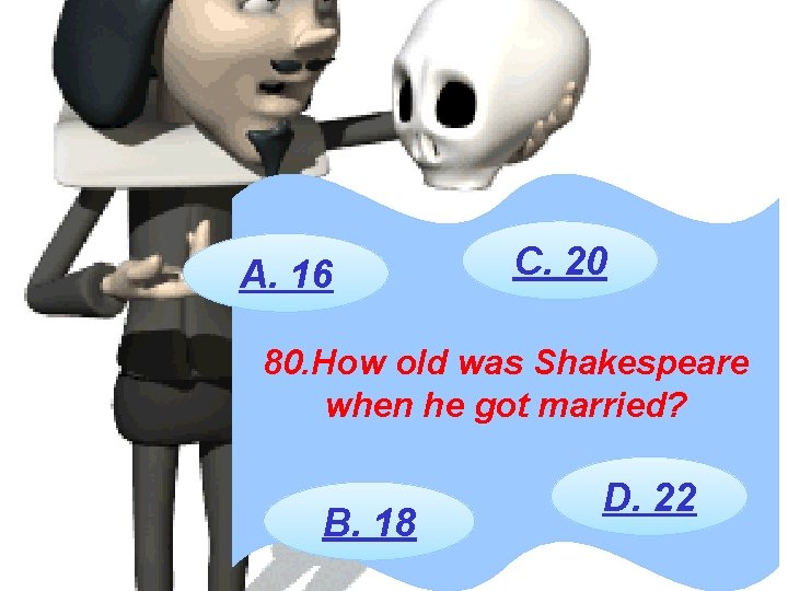 A. 16 C. 20 80. How old was Shakespeare when he got married? B.