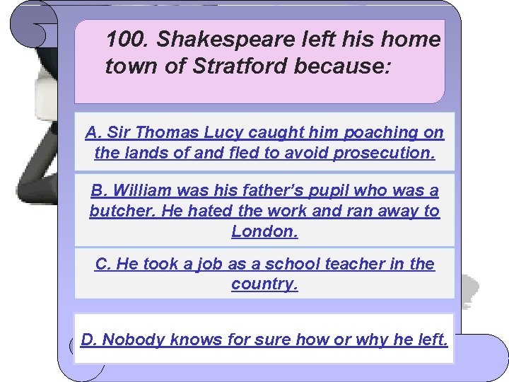 100. Shakespeare left his home town of Stratford because: A. Sir Thomas Lucy caught