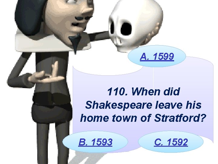A. 1599 110. When did Shakespeare leave his home town of Stratford? B. 1593