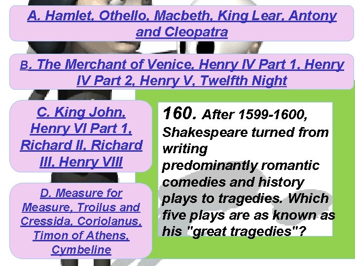 A. Hamlet, Othello, Macbeth, King Lear, Antony and Cleopatra B. The Merchant of Venice,