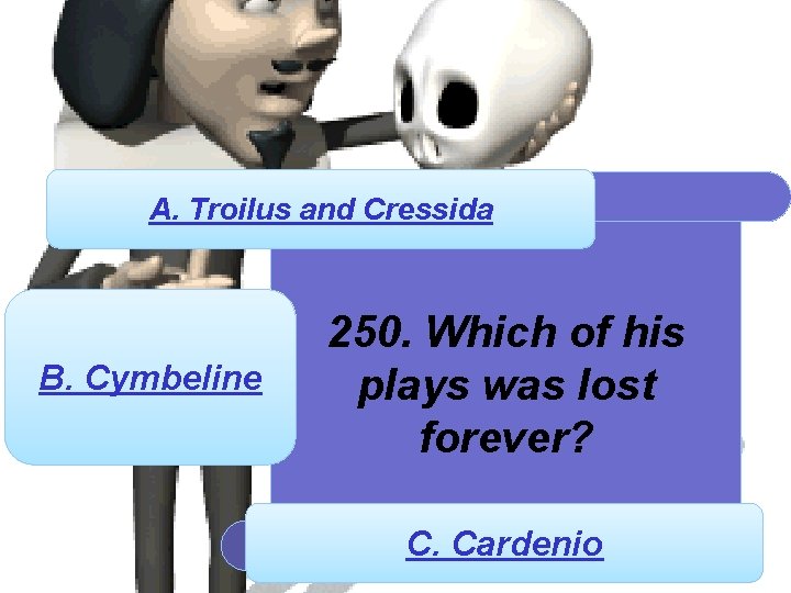A. Troilus and Cressida B. Cymbeline 250. Which of his plays was lost forever?