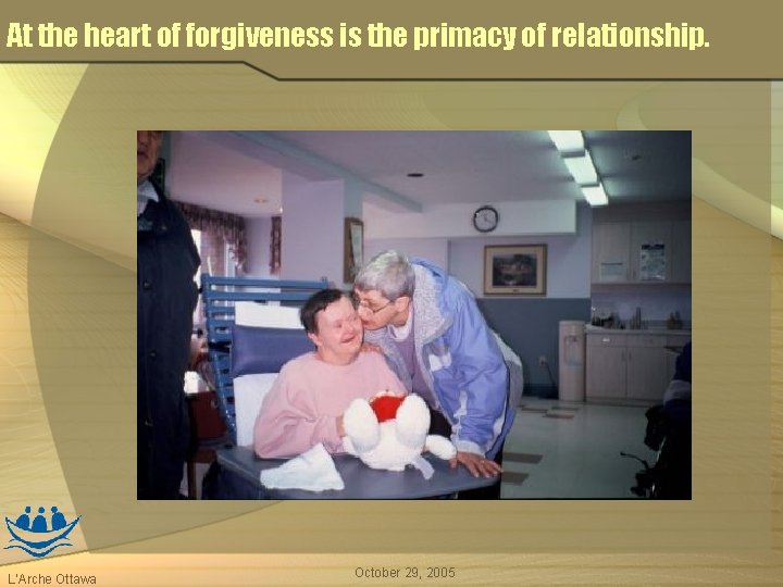 At the heart of forgiveness is the primacy of relationship. L’Arche Ottawa October 29,