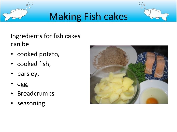 Making Fish cakes Ingredients for fish cakes can be • cooked potato, • cooked