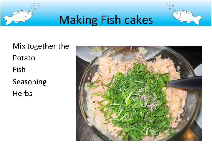 Making Fish cakes Mix together the Potato Fish Seasoning Herbs 