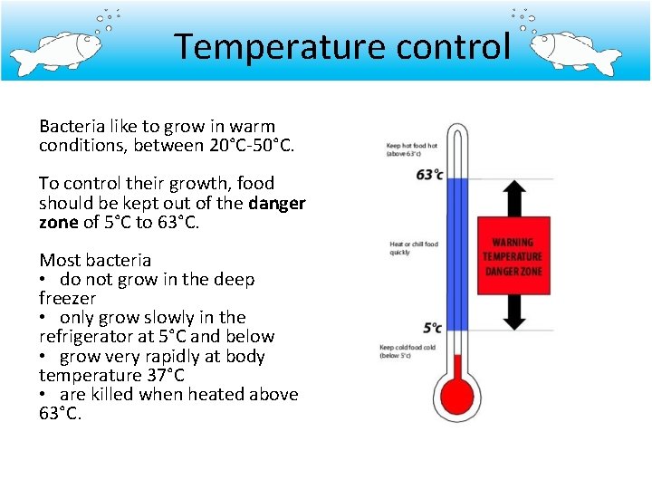 Temperature control Bacteria like to grow in warm conditions, between 20°C-50°C. To control their