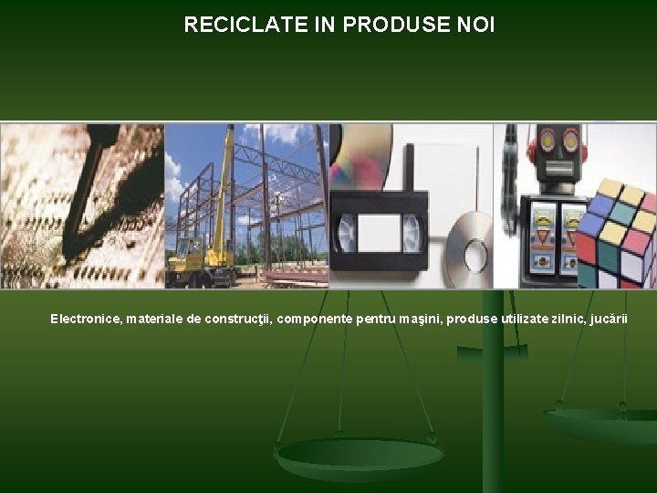 RECICLATE IN PRODUSE NOI Electronice, materiale de construcţii, componente pentru maşini, produse utilizate zilnic,