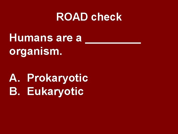 ROAD check Humans are a _____ organism. A. Prokaryotic B. Eukaryotic 