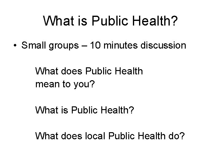 What is Public Health? • Small groups – 10 minutes discussion What does Public